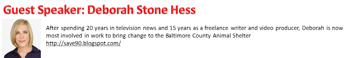 Guest Speaker: Deborah Stone Hess,After spending 20 years in television news and 15 years as a freelance writer and video producer, Deborah is now most involved in work to bring change to the Baltimore County Animal Shelter
http://save90.blogspot.com/ 

